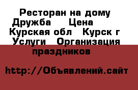 Ресторан на дому “Дружба.“ › Цена ­ 180 - Курская обл., Курск г. Услуги » Организация праздников   